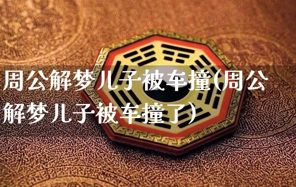 周公解梦儿子被车撞(周公解梦儿子被车撞了)_https://www.dao-sheng-yuan.com_周公解梦_第1张