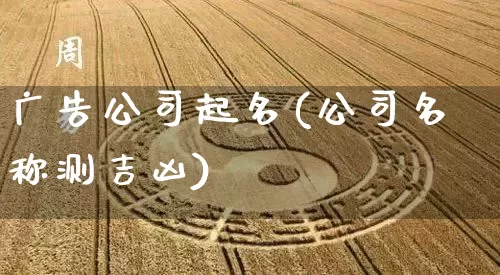 广告公司起名(公司名称测吉凶)_https://www.dao-sheng-yuan.com_风水_第1张
