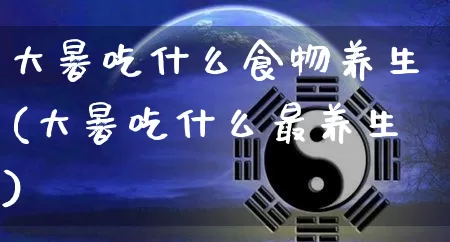 大暑吃什么食物养生(大暑吃什么最养生)_https://www.dao-sheng-yuan.com_五行_第1张