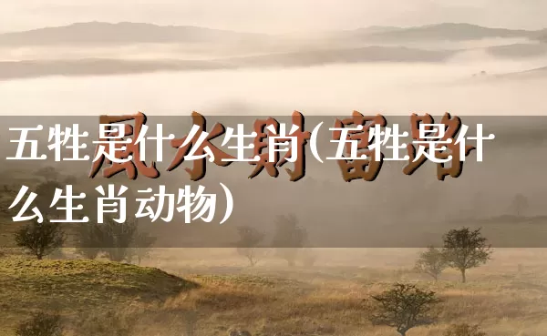 五牲是什么生肖(五牲是什么生肖动物)_生肖属相_第1张_道圣缘 五牲是什么生肖(五牲是什么生肖动物)_https://www.dao-sheng-yuan.com_生肖属相_第1张