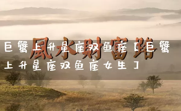 巨蟹上升星座双鱼座【巨蟹上升星座双鱼座女生】_https://www.dao-sheng-yuan.com_生肖属相_第1张