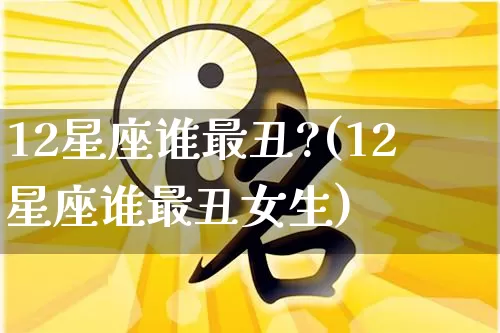 12星座谁最丑?(12星座谁最丑女生)_https://www.dao-sheng-yuan.com_生肖属相_第1张