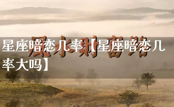 星座暗恋几率【星座暗恋几率大吗】_https://www.dao-sheng-yuan.com_生肖属相_第1张