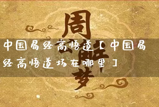 中国易经高悟道【中国易经高悟道场在哪里】_https://www.dao-sheng-yuan.com_生肖属相_第1张