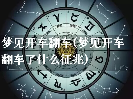 梦见开车翻车(梦见开车翻车了什么征兆)_https://www.dao-sheng-yuan.com_十二星座_第1张
