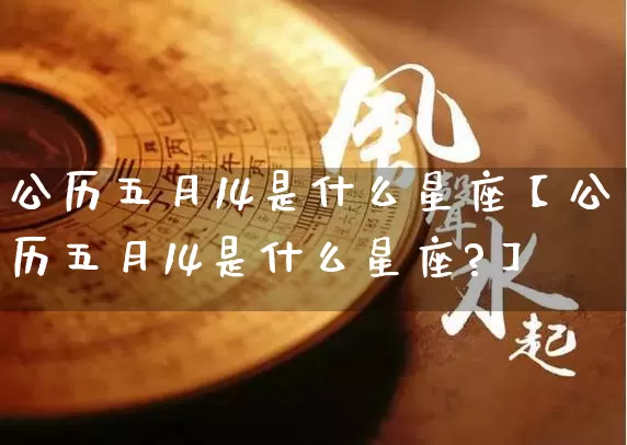 公历五月14是什么星座【公历五月14是什么星座?】_https://www.dao-sheng-yuan.com_五行_第1张