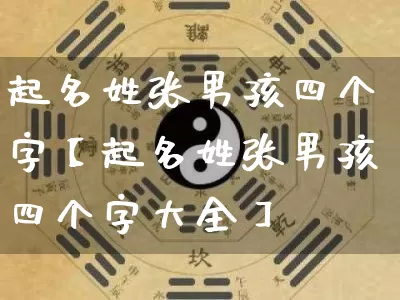 起名姓张男孩四个字【起名姓张男孩四个字大全】_https://www.dao-sheng-yuan.com_五行_第1张
