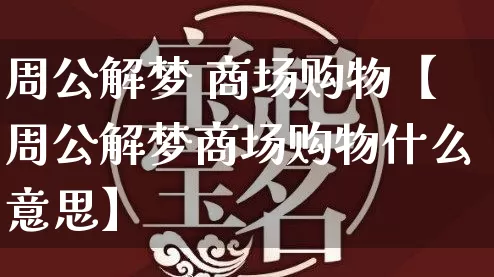 周公解梦 商场购物【周公解梦商场购物什么意思】_https://www.dao-sheng-yuan.com_易经_第1张