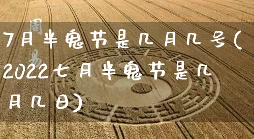 7月半鬼节是几月几号(2022七月半鬼节是几月几日)_https://www.dao-sheng-yuan.com_风水_第1张