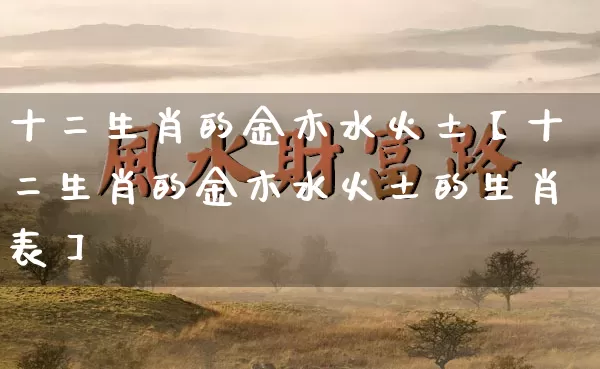 十二生肖的金木水火土【十二生肖的金木水火土的生肖表】_https://www.dao-sheng-yuan.com_八字_第1张