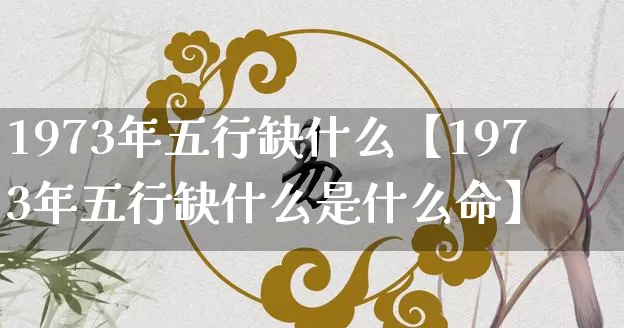 1973年五行缺什么【1973年五行缺什么是什么命】_https://www.dao-sheng-yuan.com_算命_第1张