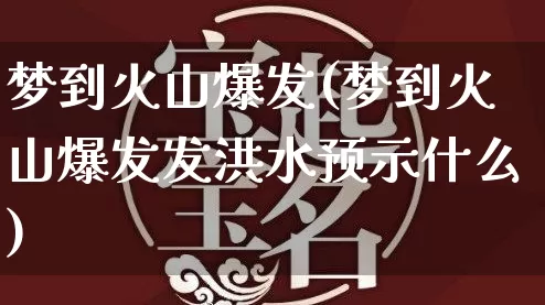 梦到火山爆发(梦到火山爆发发洪水预示什么)_道源国学_第1张_道圣缘 梦到火山爆发(梦到火山爆发发洪水预示什么)_https://www.dao-sheng-yuan.com_道源国学_第1张