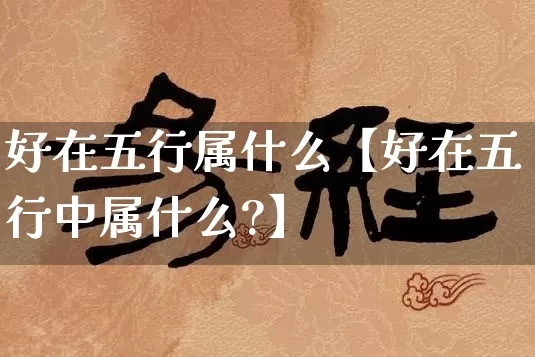 好在五行属什么【好在五行中属什么?】_https://www.dao-sheng-yuan.com_风水_第1张