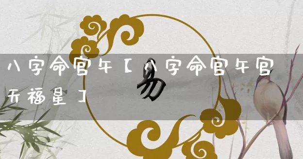 八字命宫午【八字命宫午宫天福星】_https://www.dao-sheng-yuan.com_五行_第1张