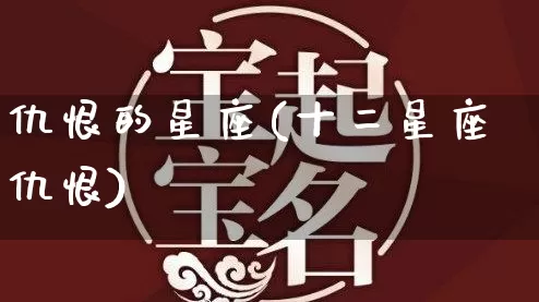 仇恨的星座(十二星座仇恨)_https://www.dao-sheng-yuan.com_易经_第1张