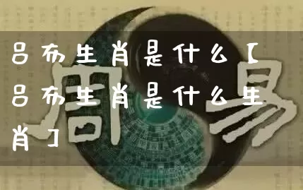 吕布生肖是什么【吕布生肖是什么生肖】_生肖属相_第1张_道圣缘 吕布生肖是什么【吕布生肖是什么生肖】_https://www.dao-sheng-yuan.com_生肖属相_第1张