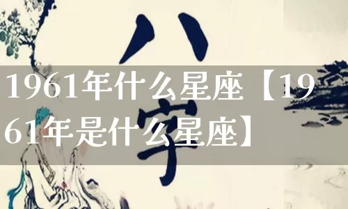 1961年什么星座【1961年是什么星座】_https://www.dao-sheng-yuan.com_易经_第1张