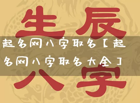 起名网八字取名【起名网八字取名大全】_https://www.dao-sheng-yuan.com_周公解梦_第1张