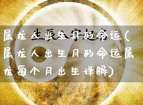 属龙人出生月的命运(属龙人出生月的命运属龙每个月出生详解)_https://www.dao-sheng-yuan.com_易经_第1张