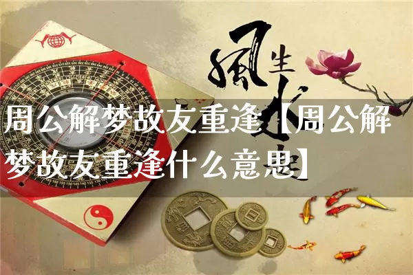 周公解梦故友重逢【周公解梦故友重逢什么意思】_https://www.dao-sheng-yuan.com_风水_第1张