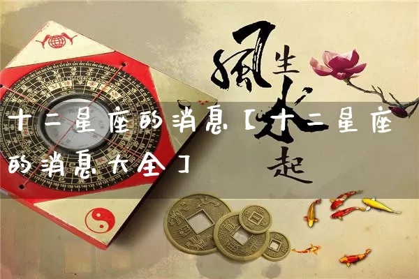 十二星座的消息【十二星座的消息大全】_https://www.dao-sheng-yuan.com_易经_第1张