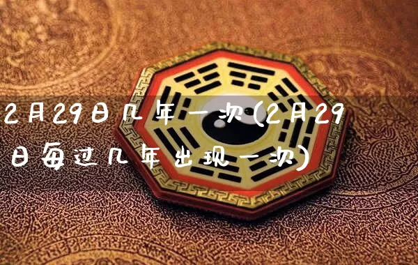 2月29日几年一次(2月29日每过几年出现一次)_https://www.dao-sheng-yuan.com_八字_第1张
