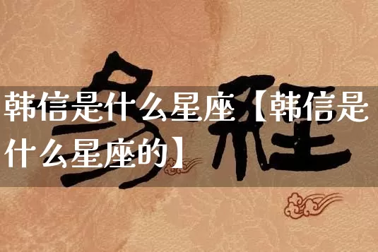 韩信是什么星座【韩信是什么星座的】_https://www.dao-sheng-yuan.com_十二星座_第1张