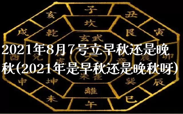 2021年8月7号立早秋还是晚秋(2021年是早秋还是晚秋呀)_https://www.dao-sheng-yuan.com_周公解梦_第1张