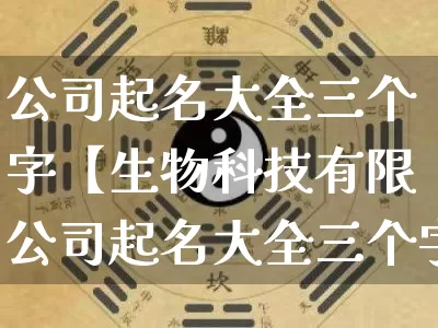 公司起名大全三个字【生物科技有限公司起名大全三个字】_起名_第1张_道圣缘 公司起名大全三个字【生物科技有限公司起名大全三个字】_https://www.dao-sheng-yuan.com_起名_第1张