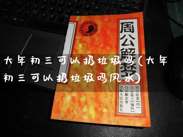 大年初三可以扔垃圾吗(大年初三可以扔垃圾吗风水)_https://www.dao-sheng-yuan.com_起名_第1张