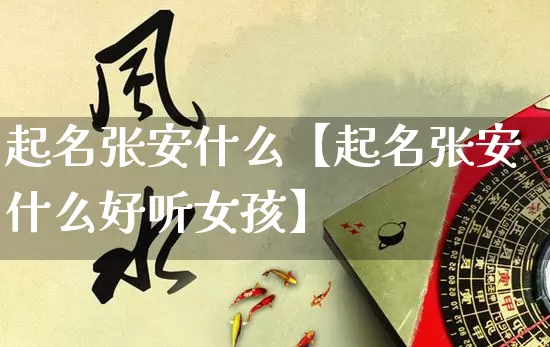 起名张安什么【起名张安什么好听女孩】_https://www.dao-sheng-yuan.com_起名_第1张