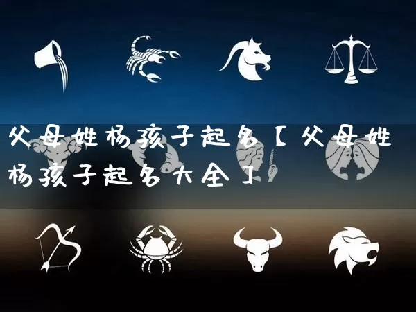 父母姓杨孩子起名【父母姓杨孩子起名大全】_https://www.dao-sheng-yuan.com_生肖属相_第1张