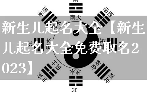 新生儿起名大全【新生儿起名大全免费取名2023】_https://www.dao-sheng-yuan.com_起名_第1张