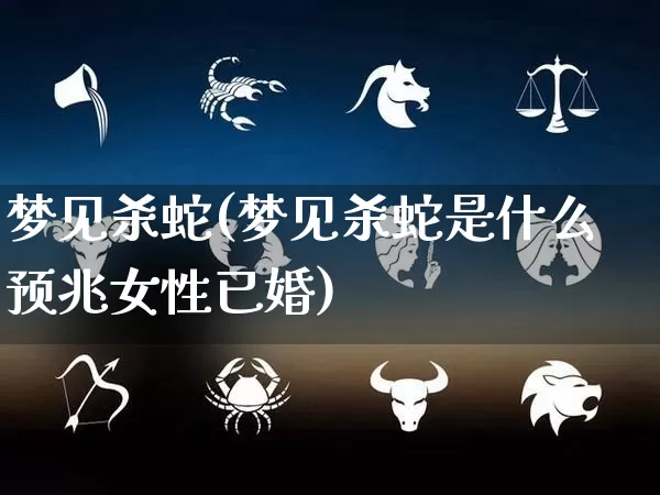 梦见杀蛇(梦见杀蛇是什么预兆女性已婚)_https://www.dao-sheng-yuan.com_生肖属相_第1张