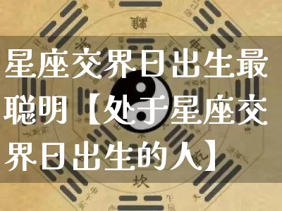 星座交界日出生最聪明【处于星座交界日出生的人】_https://www.dao-sheng-yuan.com_算命_第1张