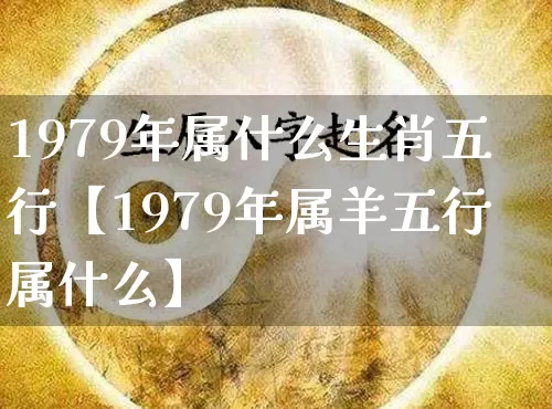 1979年属什么生肖五行【1979年属羊五行属什么】_https://www.dao-sheng-yuan.com_易经_第1张