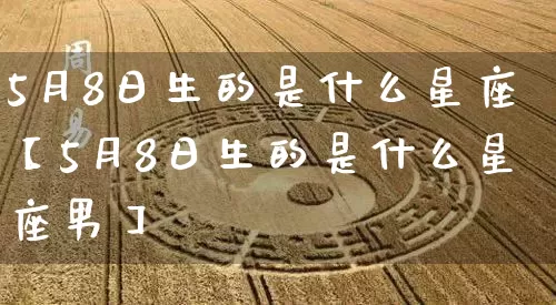 5月8日生的是什么星座【5月8日生的是什么星座男】_https://www.dao-sheng-yuan.com_易经_第1张