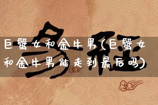 巨蟹女和金牛男(巨蟹女和金牛男能走到最后吗)_https://www.dao-sheng-yuan.com_易经_第1张