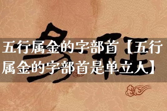 五行属金的字部首【五行属金的字部首是单立人】_https://www.dao-sheng-yuan.com_八字_第1张