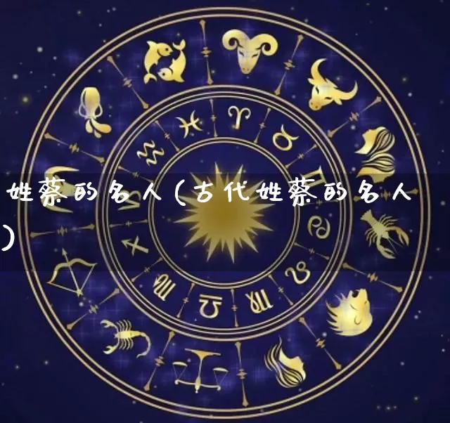 姓蔡的名人(古代姓蔡的名人)_https://www.dao-sheng-yuan.com_生肖属相_第1张