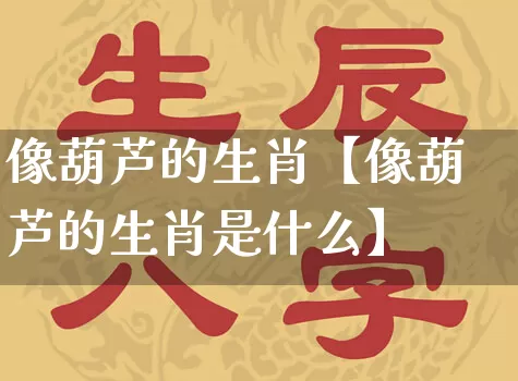 像葫芦的生肖【像葫芦的生肖是什么】_https://www.dao-sheng-yuan.com_生肖属相_第1张