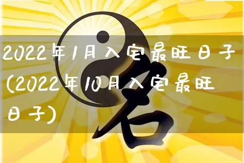 2022年1月入宅最旺日子(2022年10月入宅最旺日子)_https://www.dao-sheng-yuan.com_生肖属相_第1张