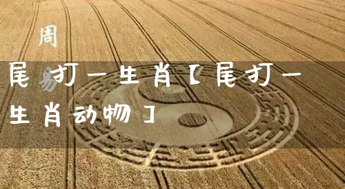 尾 打一生肖【尾打一生肖动物】_https://www.dao-sheng-yuan.com_起名_第1张