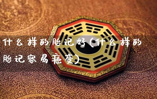 什么样的胎记好(什么样的胎记容易癌变)_https://www.dao-sheng-yuan.com_生肖属相_第1张