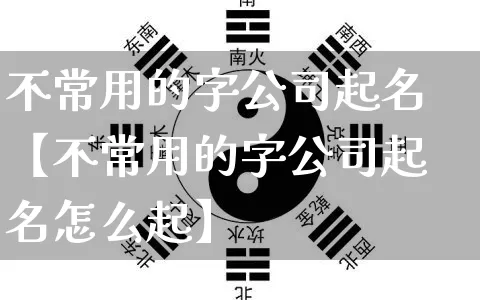 不常用的字公司起名【不常用的字公司起名怎么起】_https://www.dao-sheng-yuan.com_周公解梦_第1张