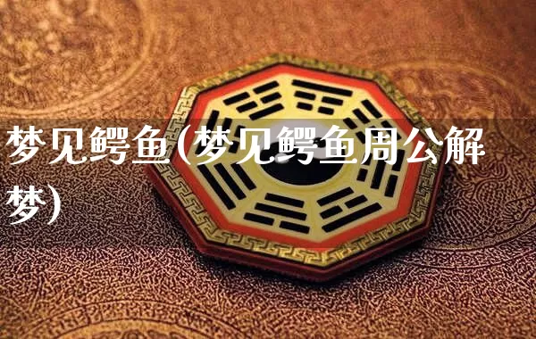 梦见鳄鱼(梦见鳄鱼周公解梦)_https://www.dao-sheng-yuan.com_算命_第1张