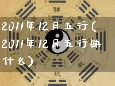 2011年12月五行(2011年12月五行缺什么)_五行_第1张_道圣缘 2011年12月五行(2011年12月五行缺什么)_https://www.dao-sheng-yuan.com_五行_第1张