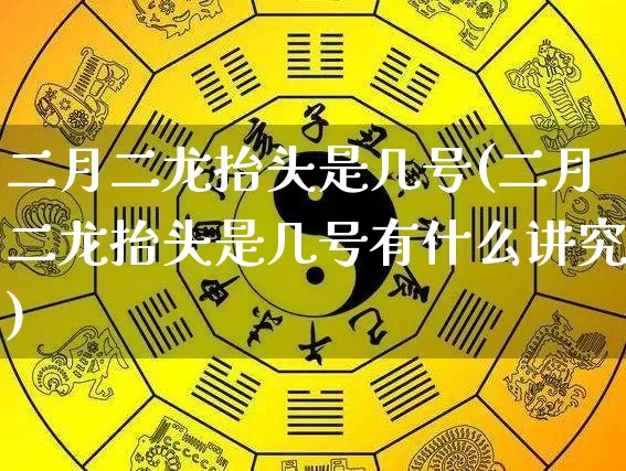 二月二龙抬头是几号(二月二龙抬头是几号有什么讲究)_https://www.dao-sheng-yuan.com_起名_第1张