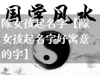 陈女孩起名字【陈女孩起名字好寓意的字】_起名_第1张_道圣缘 陈女孩起名字【陈女孩起名字好寓意的字】_https://www.dao-sheng-yuan.com_起名_第1张