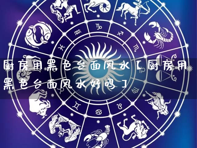 厨房用黑色台面风水【厨房用黑色台面风水好吗】_https://www.dao-sheng-yuan.com_生肖属相_第1张